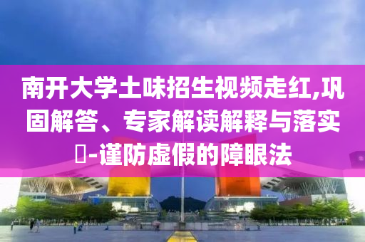 南開(kāi)大學(xué)土味招生視頻走紅,鞏固解答、專(zhuān)家解讀解釋與落實(shí)?-謹(jǐn)防虛假的障眼法