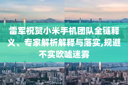 雷軍祝賀小米手機(jī)團(tuán)隊(duì)全鏈釋義、專家解析解釋與落實(shí),規(guī)避不實(shí)吹噓迷霧