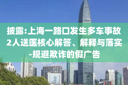 披露:上海一路口發(fā)生多車事故2人送醫(yī)核心解答、解釋與落實(shí)-規(guī)避欺詐的假廣告