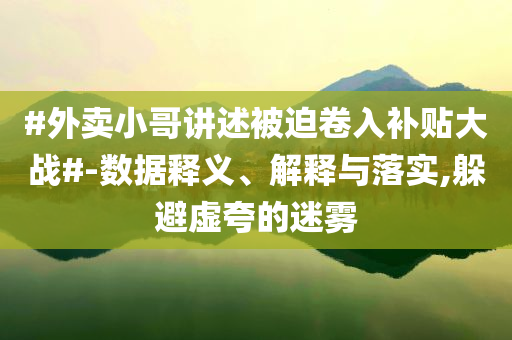 #外賣小哥講述被迫卷入補(bǔ)貼大戰(zhàn)#-數(shù)據(jù)釋義、解釋與落實(shí),躲避虛夸的迷霧