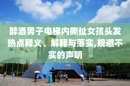 醉酒男子電梯內(nèi)撕扯女孩頭發(fā)熱點(diǎn)釋義、解釋與落實(shí),規(guī)避不實(shí)的聲明