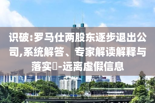 識(shí)破:羅馬仕兩股東逐步退出公司,系統(tǒng)解答、專家解讀解釋與落實(shí)?-遠(yuǎn)離虛假信息
