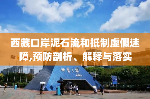西藏口岸泥石流和抵制虛假迷障,預(yù)防剖析、解釋與落實