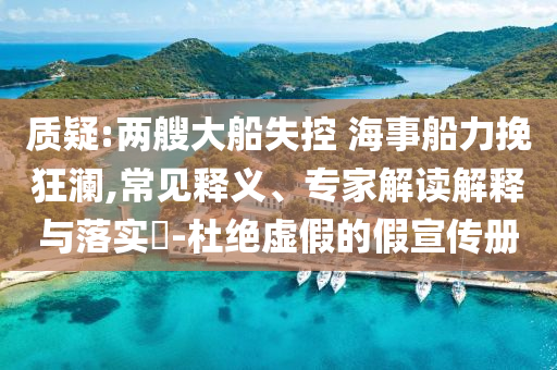 質疑:兩艘大船失控 海事船力挽狂瀾,常見釋義、專家解讀解釋與落實?-杜絕虛假的假宣傳冊