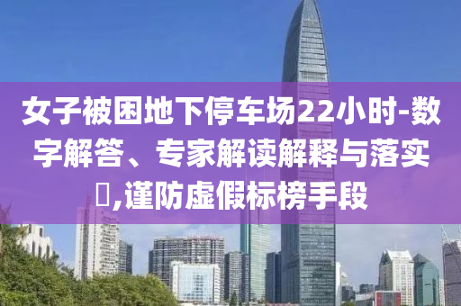 女子被困地下停車(chē)場(chǎng)22小時(shí)-數(shù)字解答、專(zhuān)家解讀解釋與落實(shí)?,謹(jǐn)防虛假標(biāo)榜手段