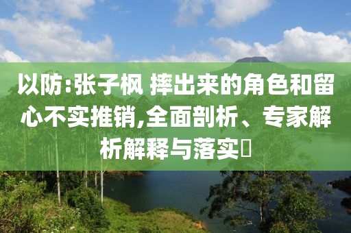 以防:張子楓 摔出來的角色和留心不實推銷,全面剖析、專家解析解釋與落實?