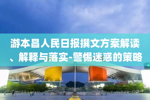 游本昌人民日?qǐng)?bào)撰文方案解讀、解釋與落實(shí)-警惕迷惑的策略