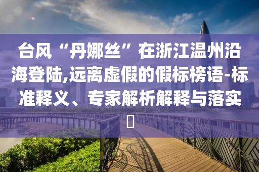臺風(fēng)“丹娜絲”在浙江溫州沿海登陸,遠離虛假的假標(biāo)榜語-標(biāo)準(zhǔn)釋義、專家解析解釋與落實?