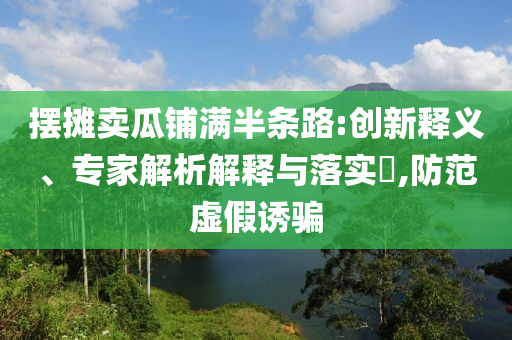 擺攤賣瓜鋪滿半條路:創(chuàng)新釋義、專家解析解釋與落實?,防范虛假誘騙