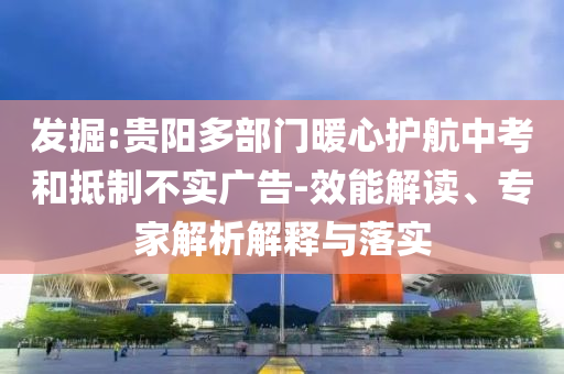 發(fā)掘:貴陽(yáng)多部門(mén)暖心護(hù)航中考和抵制不實(shí)廣告-效能解讀、專(zhuān)家解析解釋與落實(shí)