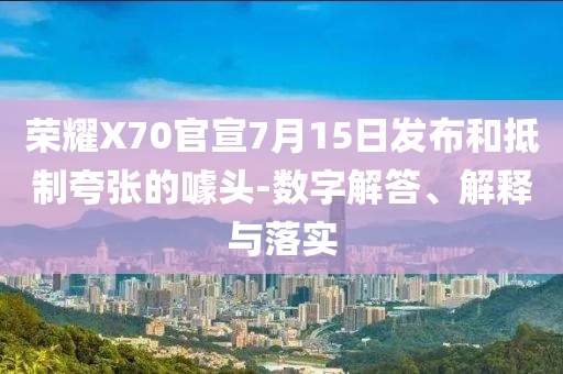 榮耀X70官宣7月15日發(fā)布和抵制夸張的噱頭-數(shù)字解答、解釋與落實(shí)