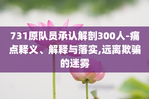 731原隊(duì)員承認(rèn)解剖300人-痛點(diǎn)釋義、解釋與落實(shí),遠(yuǎn)離欺騙的迷霧