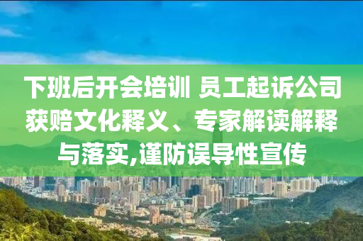 下班后開會(huì)培訓(xùn) 員工起訴公司獲賠文化釋義、專家解讀解釋與落實(shí),謹(jǐn)防誤導(dǎo)性宣傳