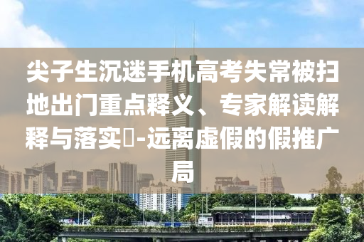 尖子生沉迷手機(jī)高考失常被掃地出門(mén)重點(diǎn)釋義、專(zhuān)家解讀解釋與落實(shí)?-遠(yuǎn)離虛假的假推廣局