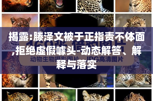 揭露:滕澤文被于正指責(zé)不體面,拒絕虛假噱頭-動(dòng)態(tài)解答、解釋與落實(shí)