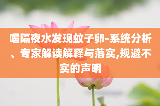 喝隔夜水發(fā)現(xiàn)蚊子卵-系統(tǒng)分析、專(zhuān)家解讀解釋與落實(shí),規(guī)避不實(shí)的聲明