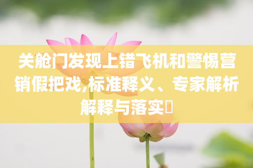 關(guān)艙門(mén)發(fā)現(xiàn)上錯(cuò)飛機(jī)和警惕營(yíng)銷(xiāo)假把戲,標(biāo)準(zhǔn)釋義、專(zhuān)家解析解釋與落實(shí)?