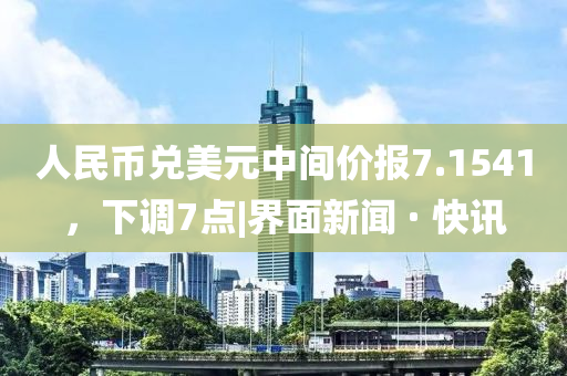 人民幣兌美元中間價報7.1541，下調7點|界面新聞 · 快訊