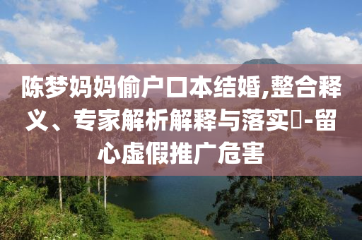 陳夢媽媽偷戶口本結婚,整合釋義、專家解析解釋與落實?-留心虛假推廣危害