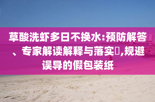 草酸洗蝦多日不換水:預(yù)防解答、專家解讀解釋與落實(shí)?,規(guī)避誤導(dǎo)的假包裝紙
