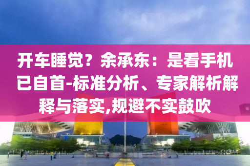 開車睡覺？余承東：是看手機 已自首-標準分析、專家解析解釋與落實,規(guī)避不實鼓吹