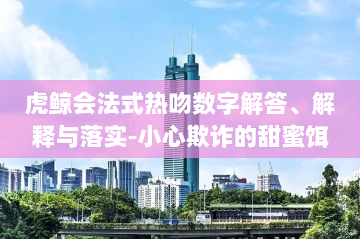 虎鯨會法式熱吻數(shù)字解答、解釋與落實-小心欺詐的甜蜜餌