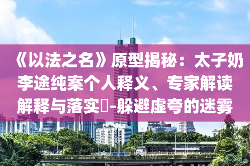 《以法之名》原型揭秘：太子奶李途純案個人釋義、專家解讀解釋與落實?-躲避虛夸的迷霧