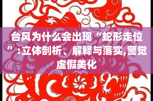 臺風為什么會出現(xiàn)“蛇形走位”:立體剖析、解釋與落實,警覺虛假美化