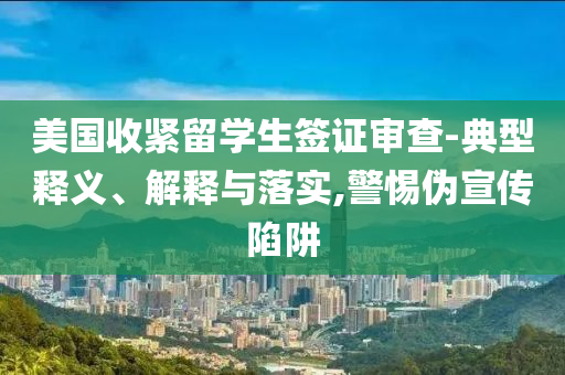 美國收緊留學(xué)生簽證審查-典型釋義、解釋與落實,警惕偽宣傳陷阱
