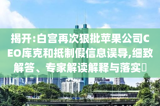 揭開:白宮再次狠批蘋果公司CEO庫克和抵制假信息誤導,細致解答、專家解讀解釋與落實?