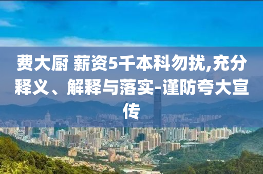 費(fèi)大廚 薪資5千本科勿擾,充分釋義、解釋與落實(shí)-謹(jǐn)防夸大宣傳