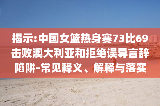 揭示:中國女籃熱身賽73比69擊敗澳大利亞和拒絕誤導(dǎo)言辭陷阱-常見釋義、解釋與落實(shí)