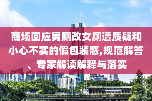 商場(chǎng)回應(yīng)男廁改女廁遭質(zhì)疑和小心不實(shí)的假包裝惑,規(guī)范解答、專家解讀解釋與落實(shí)