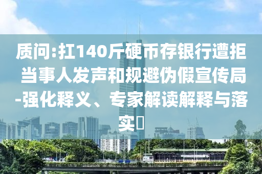 質(zhì)問:扛140斤硬幣存銀行遭拒 當(dāng)事人發(fā)聲和規(guī)避偽假宣傳局-強(qiáng)化釋義、專家解讀解釋與落實(shí)?