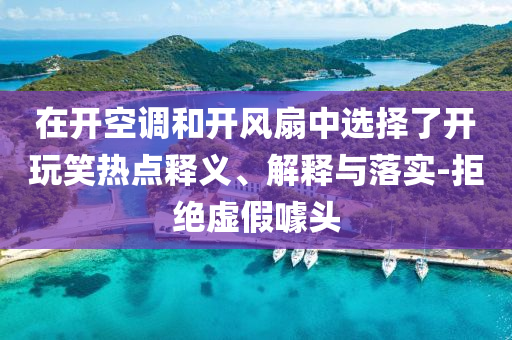 在開空調(diào)和開風(fēng)扇中選擇了開玩笑熱點(diǎn)釋義、解釋與落實(shí)-拒絕虛假噱頭