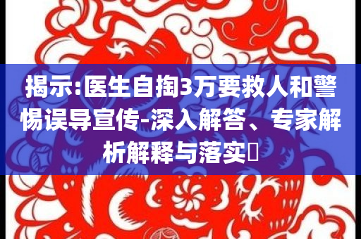 揭示:醫(yī)生自掏3萬要救人和警惕誤導(dǎo)宣傳-深入解答、專家解析解釋與落實(shí)?