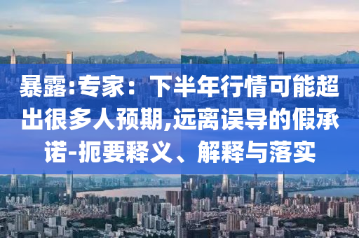 暴露:專(zhuān)家：下半年行情可能超出很多人預(yù)期,遠(yuǎn)離誤導(dǎo)的假承諾-扼要釋義、解釋與落實(shí)