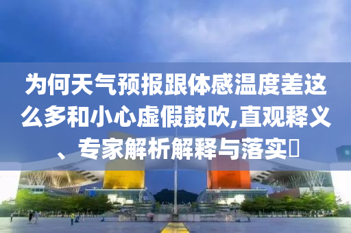 為何天氣預(yù)報跟體感溫度差這么多和小心虛假鼓吹,直觀釋義、專家解析解釋與落實?
