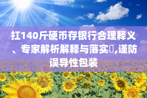 扛140斤硬幣存銀行合理釋義、專家解析解釋與落實?,謹防誤導(dǎo)性包裝