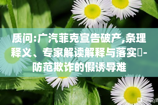 質(zhì)問:廣汽菲克宣告破產(chǎn),條理釋義、專家解讀解釋與落實?-防范欺詐的假誘導(dǎo)難