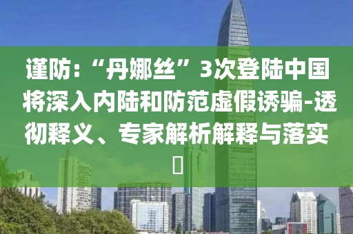 謹(jǐn)防:“丹娜絲”3次登陸中國 將深入內(nèi)陸和防范虛假誘騙-透徹釋義、專家解析解釋與落實(shí)?