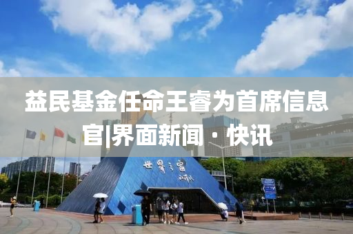 益民基金任命王睿為首席信息官|(zhì)界面新聞 · 快訊