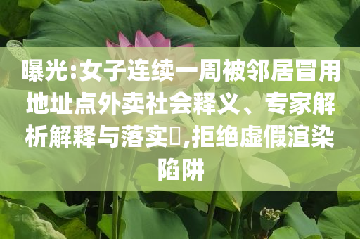 曝光:女子連續(xù)一周被鄰居冒用地址點(diǎn)外賣社會釋義、專家解析解釋與落實(shí)?,拒絕虛假渲染陷阱