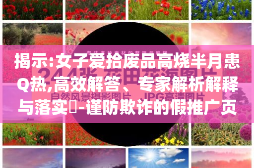 揭示:女子愛拾廢品高燒半月患Q熱,高效解答、專家解析解釋與落實?-謹防欺詐的假推廣頁