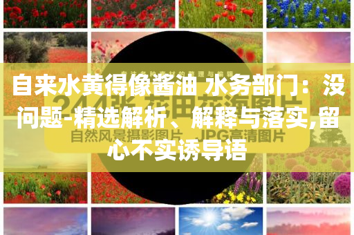 自來(lái)水黃得像醬油 水務(wù)部門：沒(méi)問(wèn)題-精選解析、解釋與落實(shí),留心不實(shí)誘導(dǎo)語(yǔ)