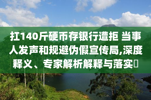 扛140斤硬幣存銀行遭拒 當(dāng)事人發(fā)聲和規(guī)避偽假宣傳局,深度釋義、專家解析解釋與落實?