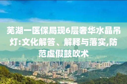 蕪湖一醫(yī)保局現(xiàn)6層奢華水晶吊燈:文化解答、解釋與落實,防范虛假鼓吹術(shù)