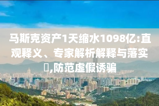 馬斯克資產(chǎn)1天縮水1098億:直觀釋義、專(zhuān)家解析解釋與落實(shí)?,防范虛假誘騙