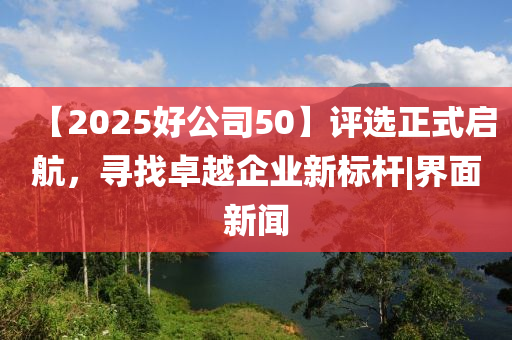 【2025好公司50】評選正式啟航，尋找卓越企業(yè)新標桿|界面新聞