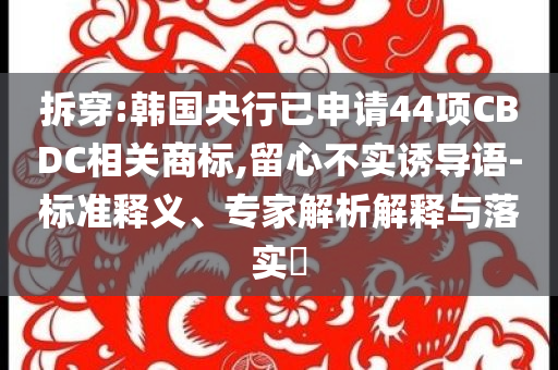 拆穿:韓國央行已申請44項CBDC相關(guān)商標,留心不實誘導語-標準釋義、專家解析解釋與落實?